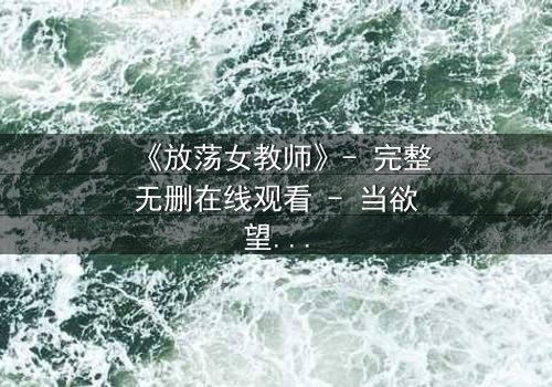 《放荡女教师》- 完整无删在线观看 - 当欲望撕开教育的外衣