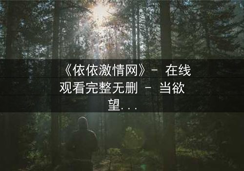 《依依激情网》- 在线观看完整无删 - 当欲望与道德在虚拟世界碰撞,谁能全身而退?