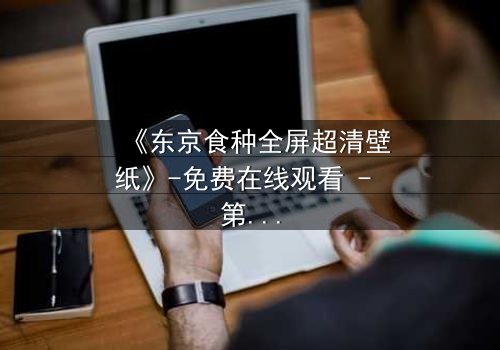 《东京食种全屏超清壁纸》-免费在线观看 - 第3集HD中字