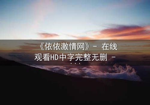 《依依激情网》- 在线观看HD中字完整无删 - 当禁忌之恋撕裂两个家庭