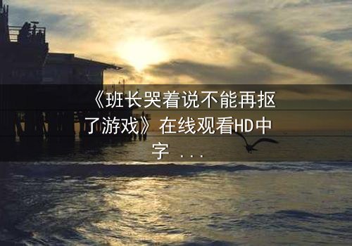 《班长哭着说不能再抠了游戏》在线观看HD中字 - 一场青春与欲望的终极对决