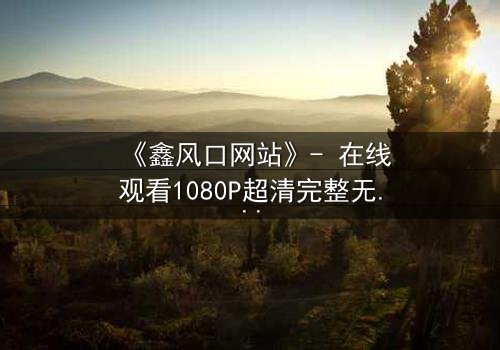 《鑫风口网站》- 在线观看1080P超清完整无删 - 当金钱的诱惑撕裂人性底线