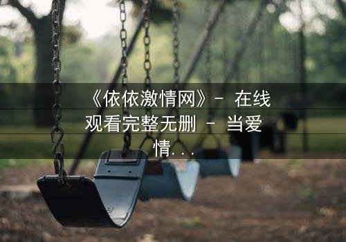 《依依激情网》- 在线观看完整无删 - 当爱情与阴谋交织,谁能全身而退?