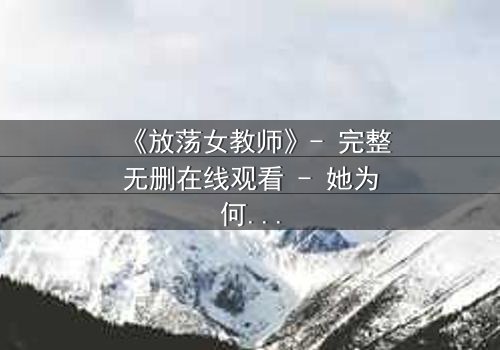 《放荡女教师》- 完整无删在线观看 - 她为何在讲台后隐藏秘密?