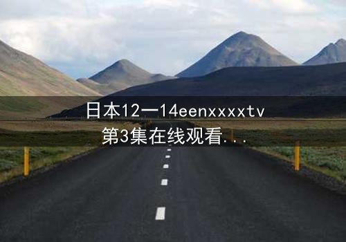 日本12一14eenxxxxtv第3集在线观看 - 青春风暴席卷,隐藏的秘密即将引爆!