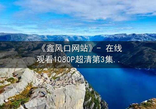 《鑫风口网站》- 在线观看1080P超清第3集 - 当金钱与良知在数字深渊中交锋