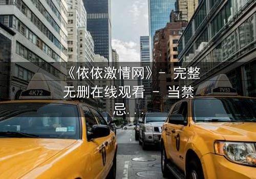 《依依激情网》- 完整无删在线观看 - 当禁忌之恋遇上致命阴谋