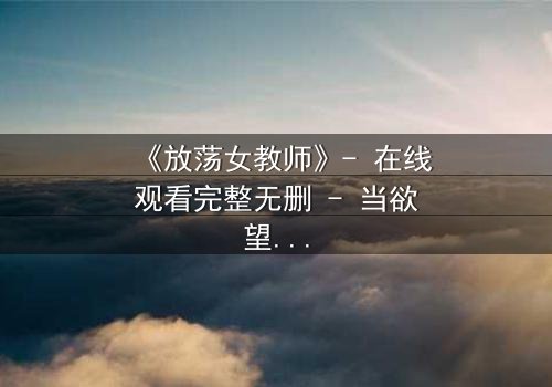 《放荡女教师》- 在线观看完整无删 - 当欲望撕开教育的伪装