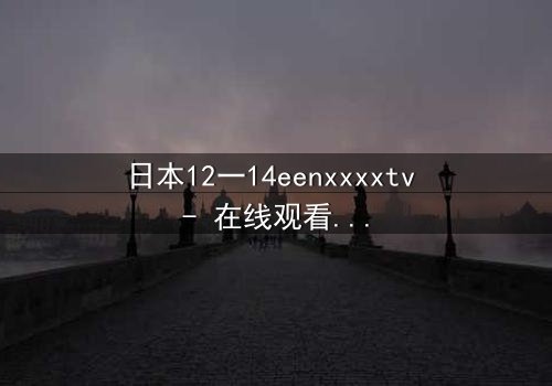 日本12一14eenxxxxtv - 在线观看完整无删 - 揭开青春禁忌的真相