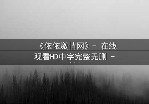 《依依激情网》- 在线观看HD中字完整无删 - 当禁忌之恋遇上致命交易