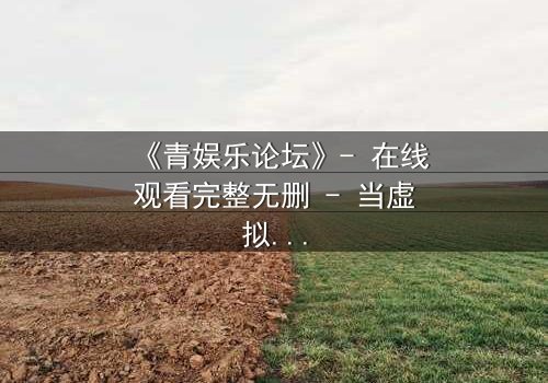 《青娱乐论坛》- 在线观看完整无删 - 当虚拟论坛引爆现实谋杀案