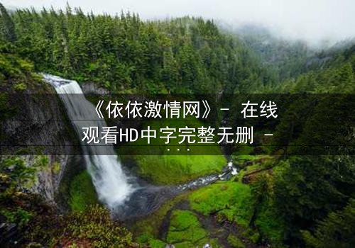 《依依激情网》- 在线观看HD中字完整无删 - 当欲望撕碎纯真伪装