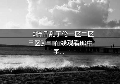 《精品乱子伦一区二区三区》- 在线观看HD中字 - 免费1080P超清完整无删第3集