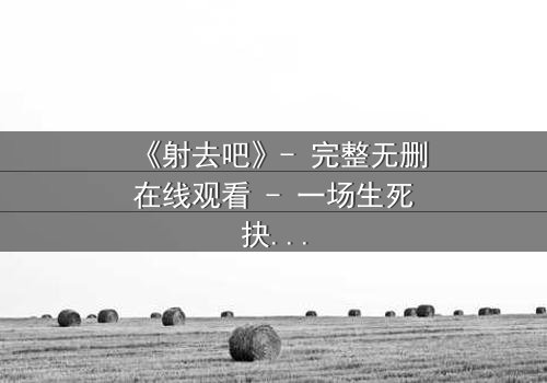 《射去吧》- 完整无删在线观看 - 一场生死抉择的终极考验