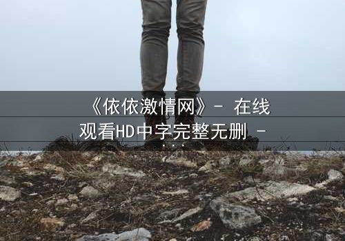 《依依激情网》- 在线观看HD中字完整无删 - 当禁忌之恋撕开都市伪装