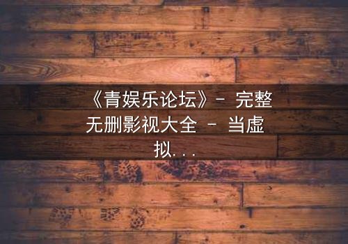 《青娱乐论坛》- 完整无删影视大全 - 当虚拟论坛引爆现实杀机