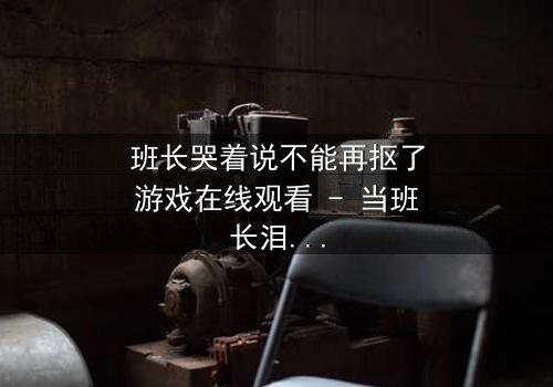 班长哭着说不能再抠了游戏在线观看 - 当班长泪崩,游戏背后的秘密即将揭晓!