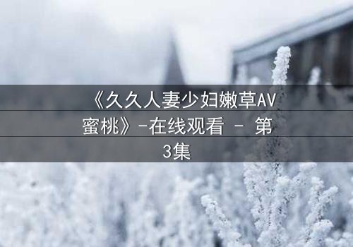 《久久人妻少妇嫩草AV蜜桃》-在线观看 - 第3集