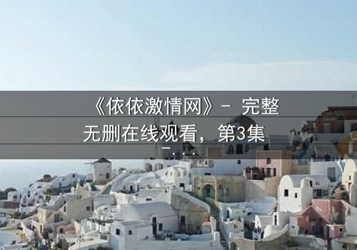 《依依激情网》- 完整无删在线观看,第3集 - 揭开欲望背后的真相