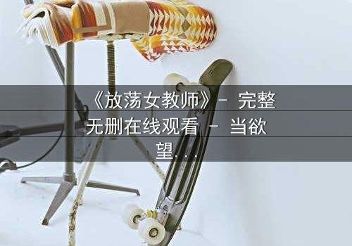 《放荡女教师》- 完整无删在线观看 - 当欲望撕开课堂的伪装