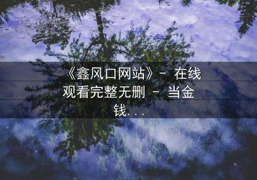 《鑫风口网站》- 在线观看完整无删 - 当金钱与人性在虚拟世界激烈碰撞