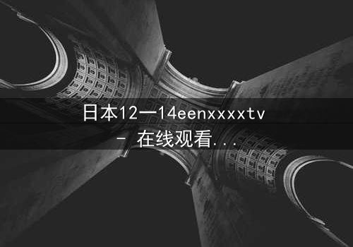 日本12一14eenxxxxtv - 在线观看 - 当青春与黑暗交织,谁将揭开真相?