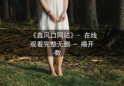 《鑫风口网站》- 在线观看完整无删 - 揭开数字财富背后的致命陷阱