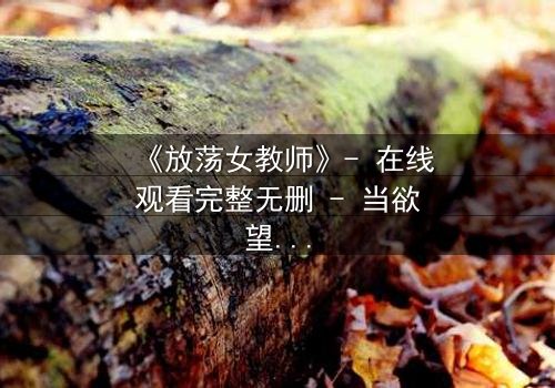 《放荡女教师》- 在线观看完整无删 - 当欲望与教育碰撞,谁将主宰命运?