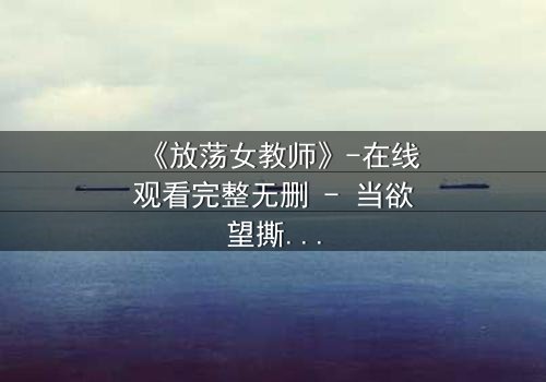 《放荡女教师》-在线观看完整无删 - 当欲望撕碎道德的伪装