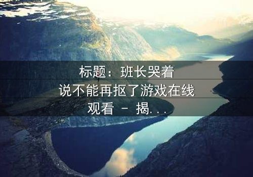 标题:班长哭着说不能再抠了游戏在线观看 - 揭秘校园青春背后的残酷真相
