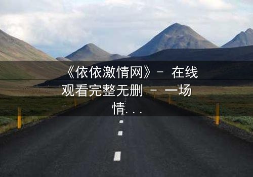 《依依激情网》- 在线观看完整无删 - 一场情感风暴,等你揭晓真相