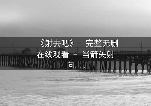 《射去吧》- 完整无删在线观看 - 当箭矢射向命运,谁能逃脱?