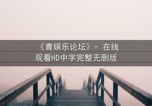 《青娱乐论坛》- 在线观看HD中字完整无删版 - 揭开虚拟世界的致命诱惑