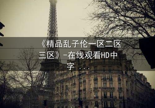 《精品乱子伦一区二区三区》-在线观看HD中字 - 免费1080P超清第7集