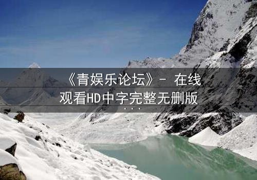 《青娱乐论坛》- 在线观看HD中字完整无删版 - 揭开虚拟世界的致命真相