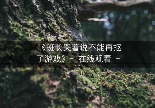 《班长哭着说不能再抠了游戏》- 在线观看 - 当泪水淹没虚拟世界,谁将拯救破碎的青春?
