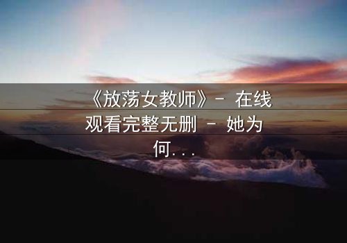 《放荡女教师》- 在线观看完整无删 - 她为何在讲台后隐藏秘密?