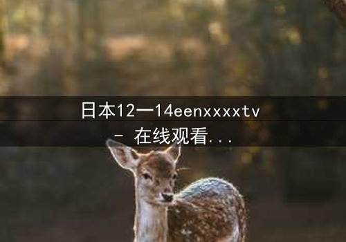 日本12一14eenxxxxtv - 在线观看 - 揭开青春禁忌的隐秘面纱