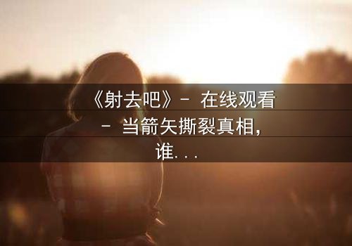 《射去吧》- 在线观看 - 当箭矢撕裂真相,谁能幸存?