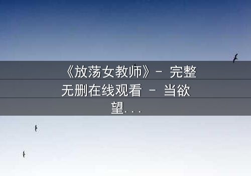 《放荡女教师》- 完整无删在线观看 - 当欲望撕开教育的外衣