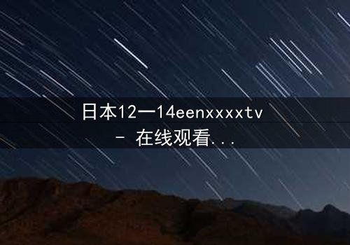 日本12一14eenxxxxtv - 在线观看 - 青春风暴中的禁忌与救赎