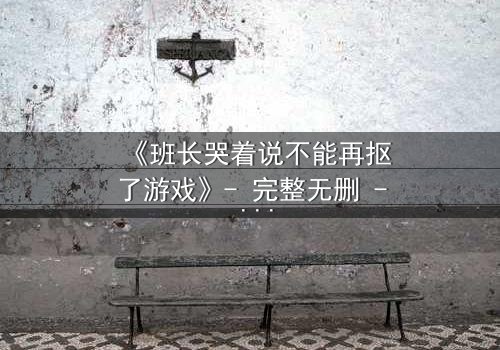 《班长哭着说不能再抠了游戏》- 完整无删 - 当泪水淹没虚拟世界,真相浮出水面