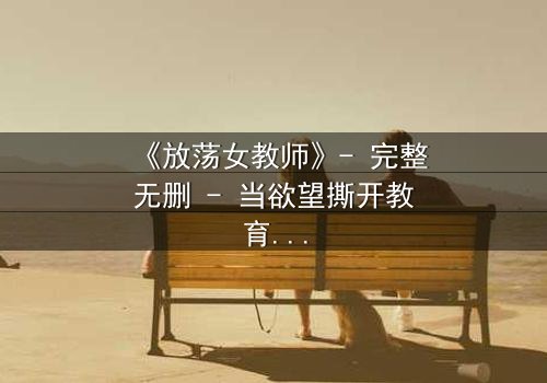 《放荡女教师》- 完整无删 - 当欲望撕开教育的外衣,谁在黑暗中颤抖?