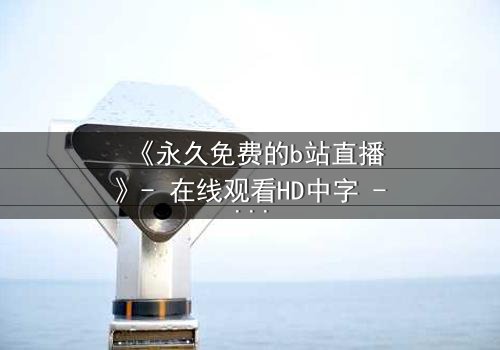 《永久免费的b站直播》- 在线观看HD中字 - 第7集完整无删