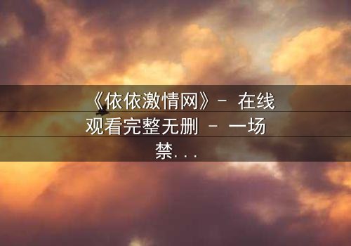 《依依激情网》- 在线观看完整无删 - 一场禁忌之恋的终极爆发