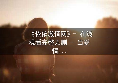 《依依激情网》- 在线观看完整无删 - 当爱情与阴谋交织,谁能全身而退?