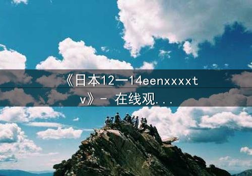 《日本12一14eenxxxxtv》- 在线观看完整无删 - 青春风暴中的禁忌之恋与残酷真相