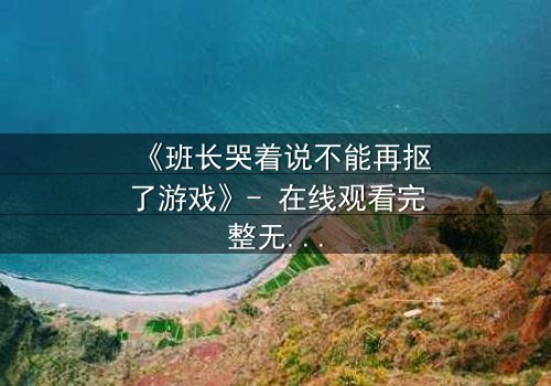 《班长哭着说不能再抠了游戏》- 在线观看完整无删 - 揭秘校园暗黑真相