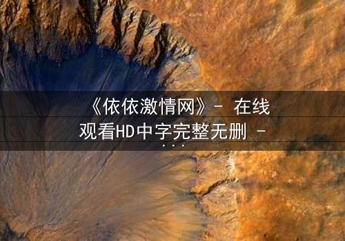 《依依激情网》- 在线观看HD中字完整无删 - 当禁忌之恋撕开道德伪装