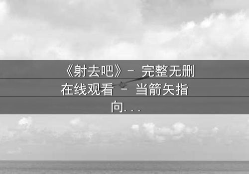 《射去吧》- 完整无删在线观看 - 当箭矢指向真相,谁能全身而退?